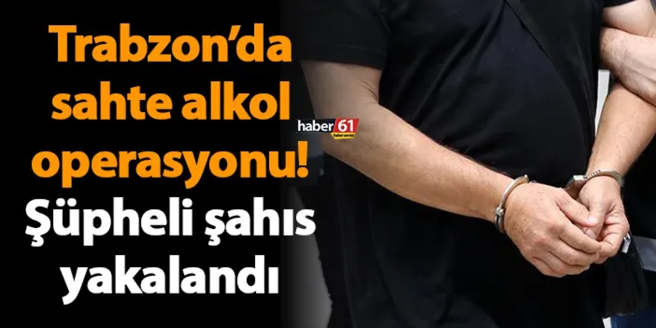 Trabzon’da sahte alkol operasyonu! Şüpheli şahıs yakalandı