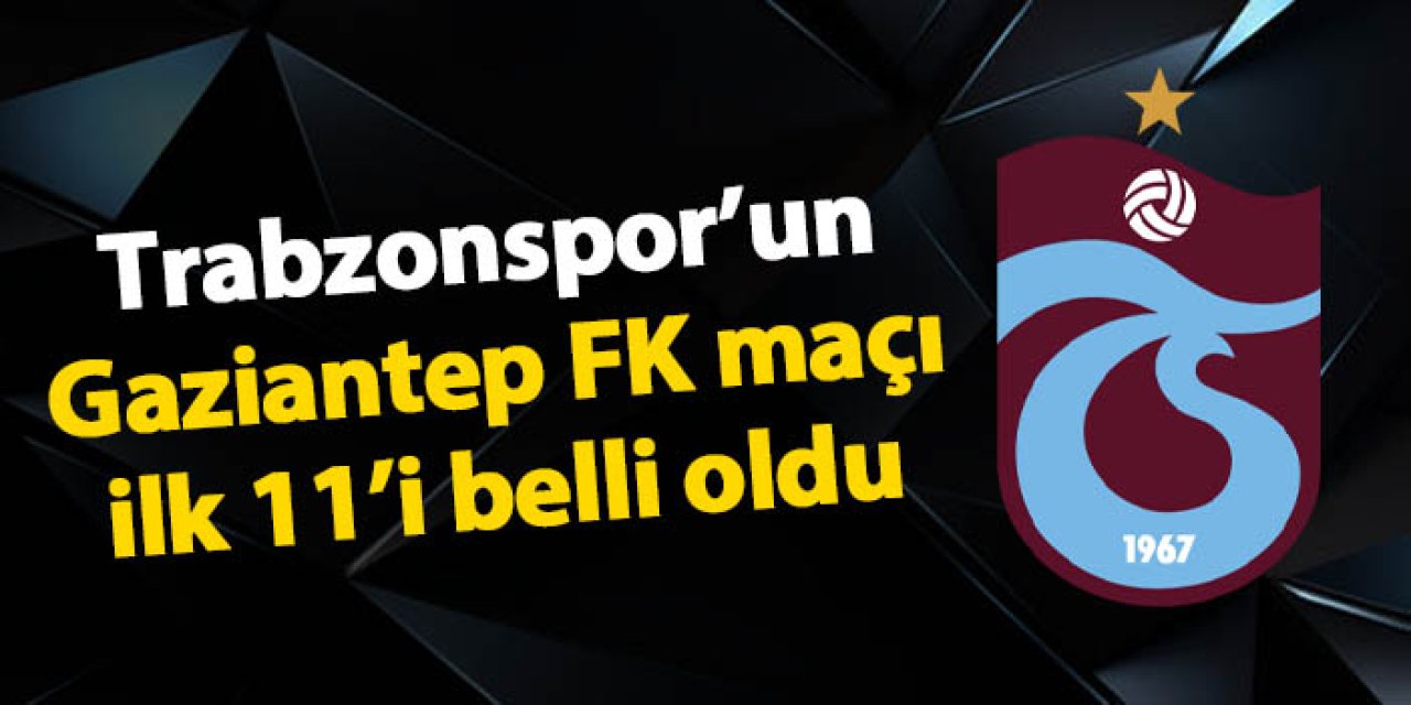 Trabzonspor Gaziantep FK’yı ağırlıyor: İlk 11’ler belli oldu
