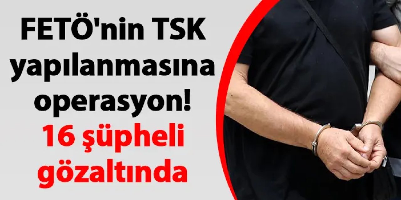 FETÖ'nin TSK yapılanmasına operasyon! 16 şüpheli gözaltında