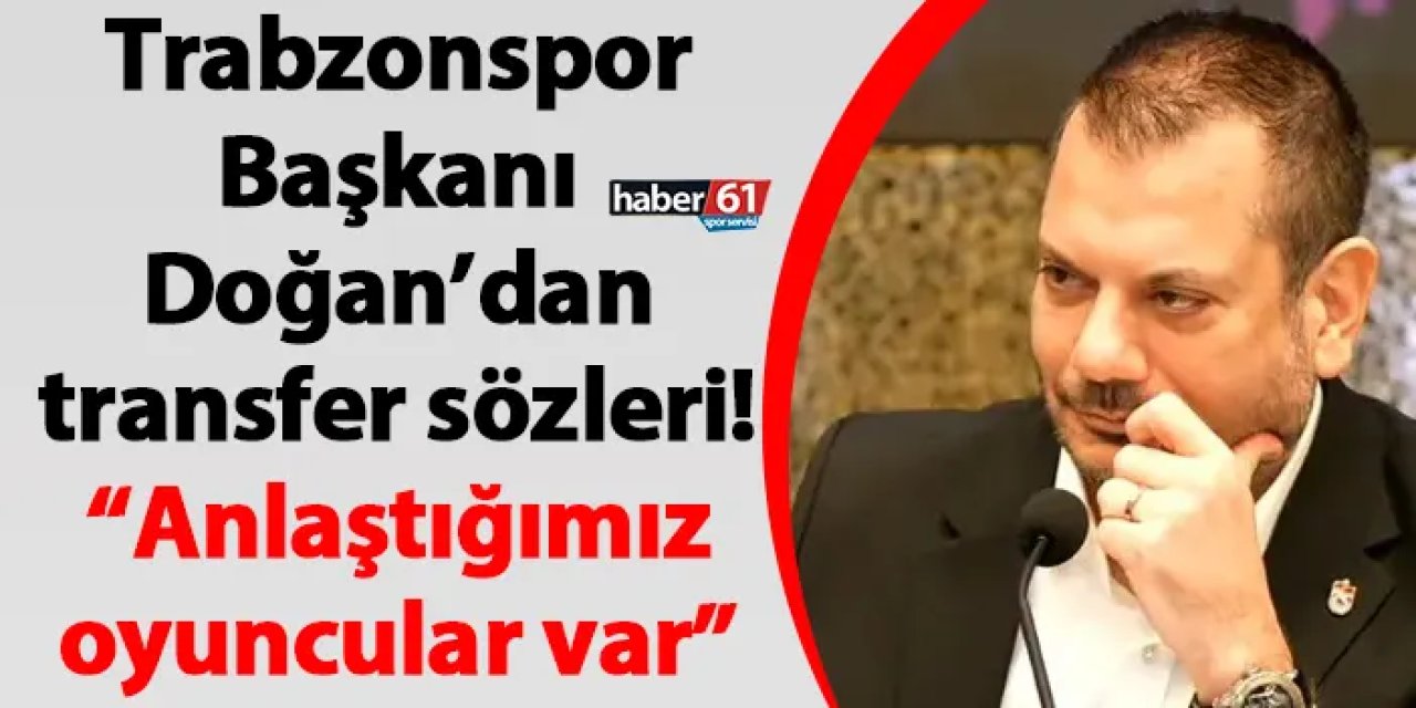 Trabzonspor Başkanı Doğan’dan transfer sözleri! “Anlaştığımız oyuncular var”