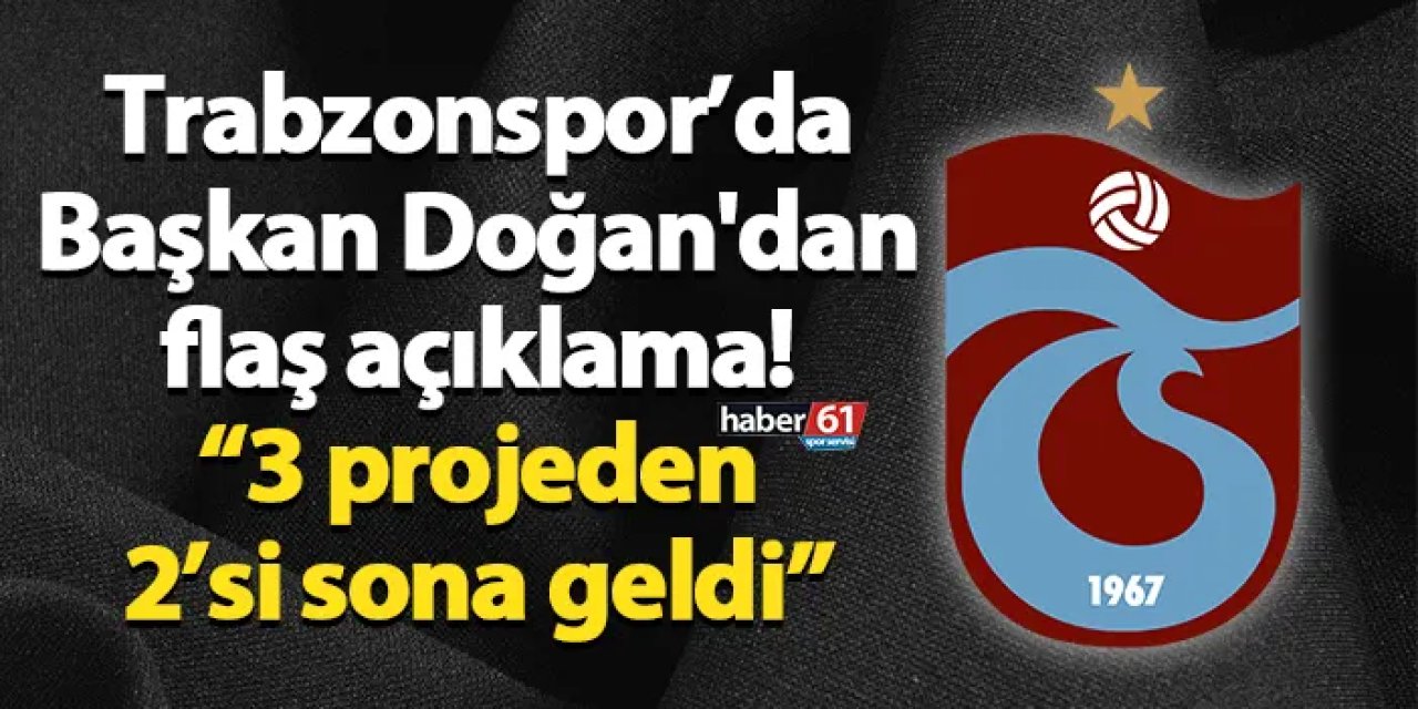 Trabzonspor’da Başkan Doğan'dan flaş açıklama! “3 projeden 2’si sona geldi”