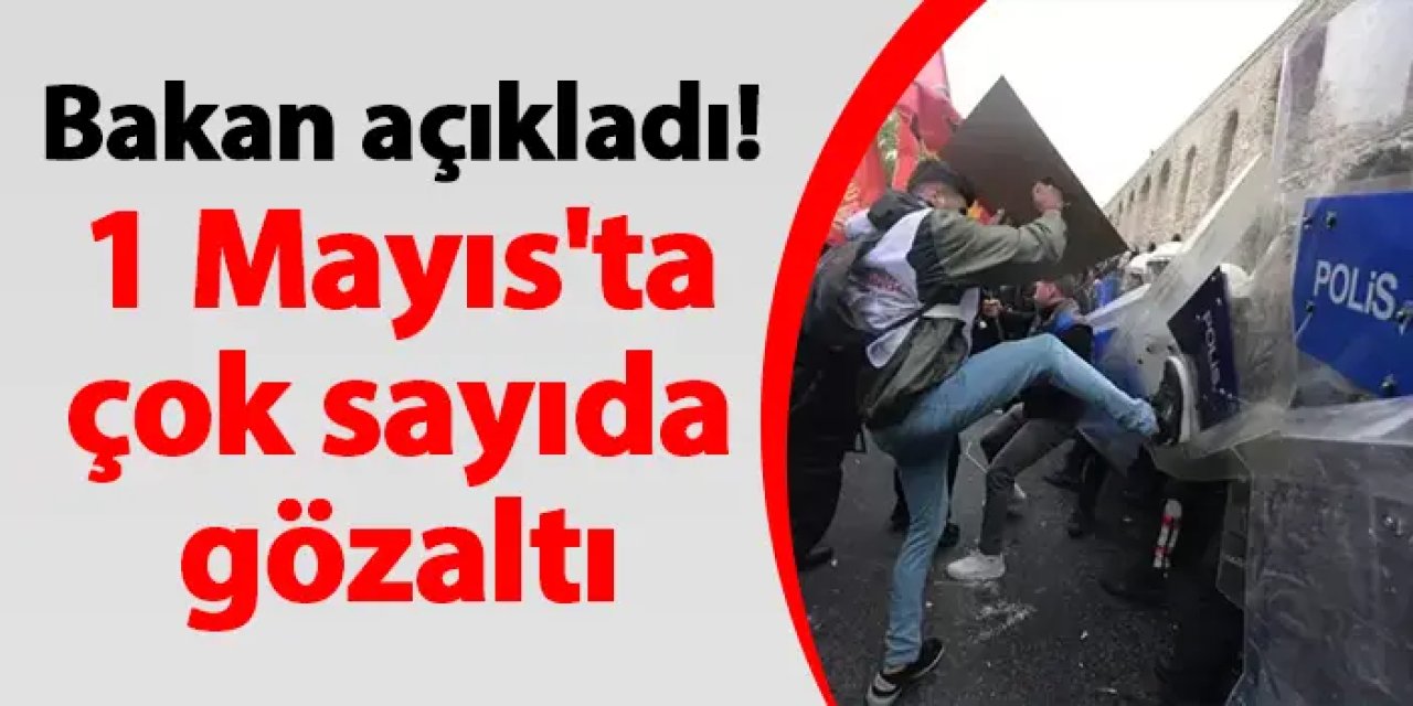 Bakan açıkladı! 1 Mayıs'ta çok sayıda gözaltı