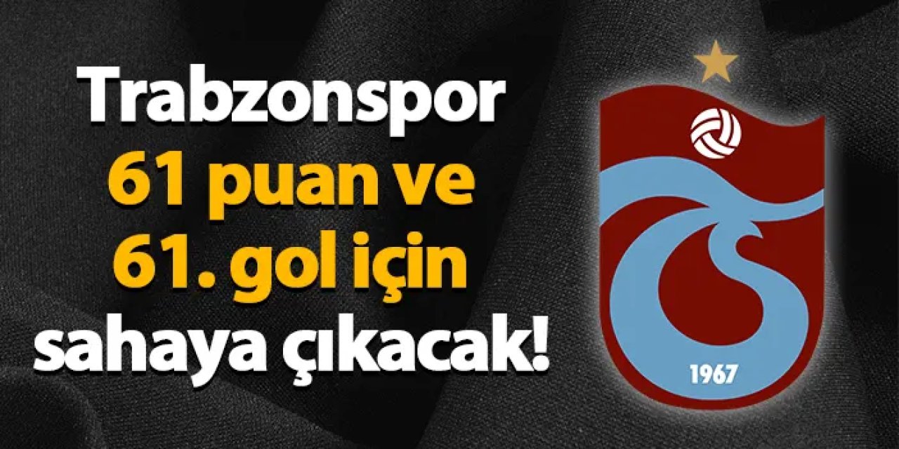 Trabzonspor 61 puan ve 61. gol için sahaya çıkacak!