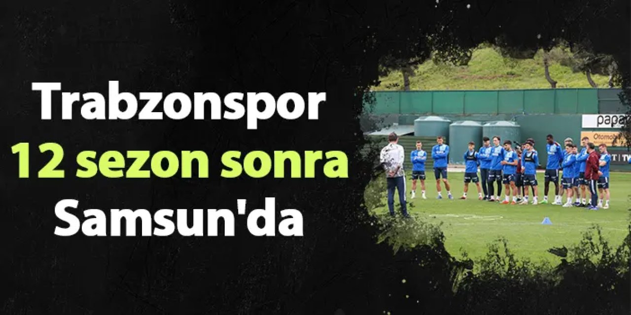 Trabzonspor 12 sezon sonra Samsun'da