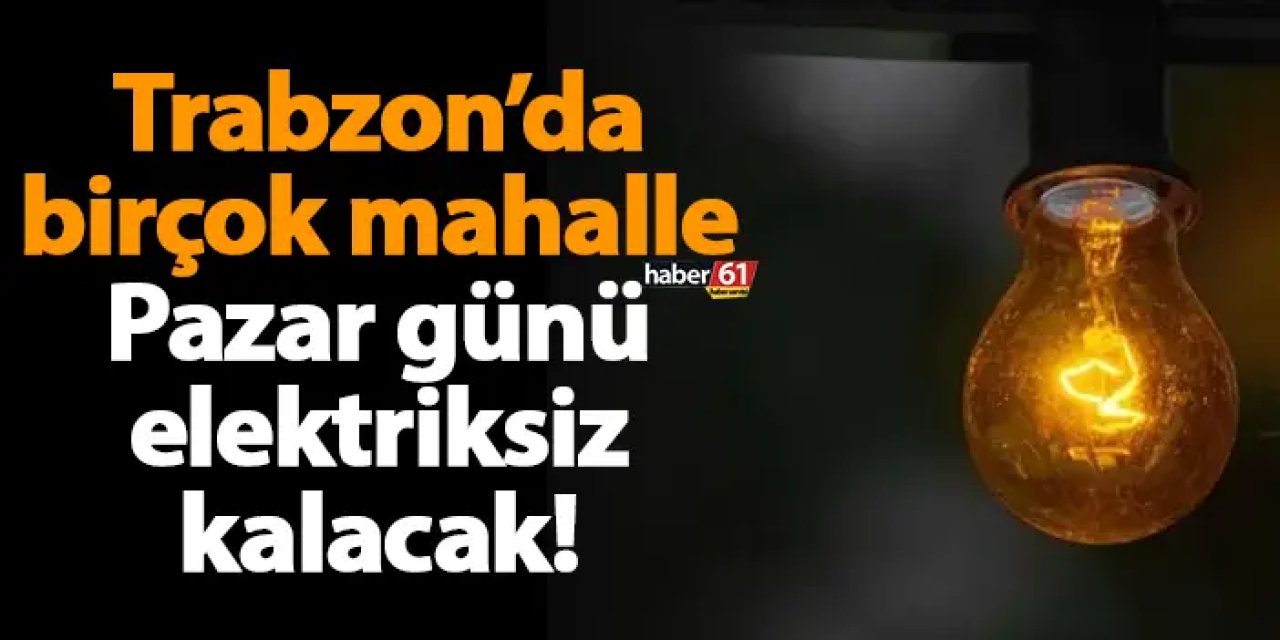 Trabzon’da birçok mahalle Pazar günü elektriksiz kalacak! 5 Mayıs 2024 Pazar Trabzon elektrik kesintisi