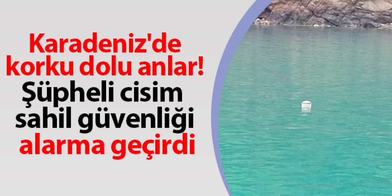 Karadeniz'de korku dolu anlar! Şüpheli cisim sahil güvenliği alarma geçirdi