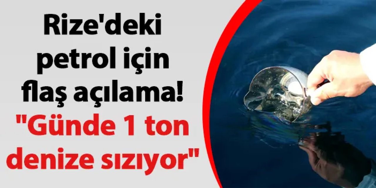 Rize'deki petrol için flaş açılama! "Günde 1 ton petrol denize sızıyor"
