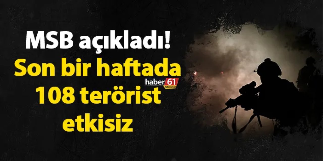 MSB açıkladı! Son bir haftada 108 terörist etkisiz