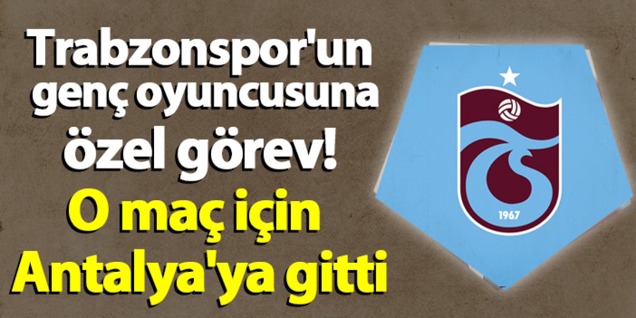 Trabzonspor'un genç oyuncusuna özel görev! O maç için Antalya'ya gitti