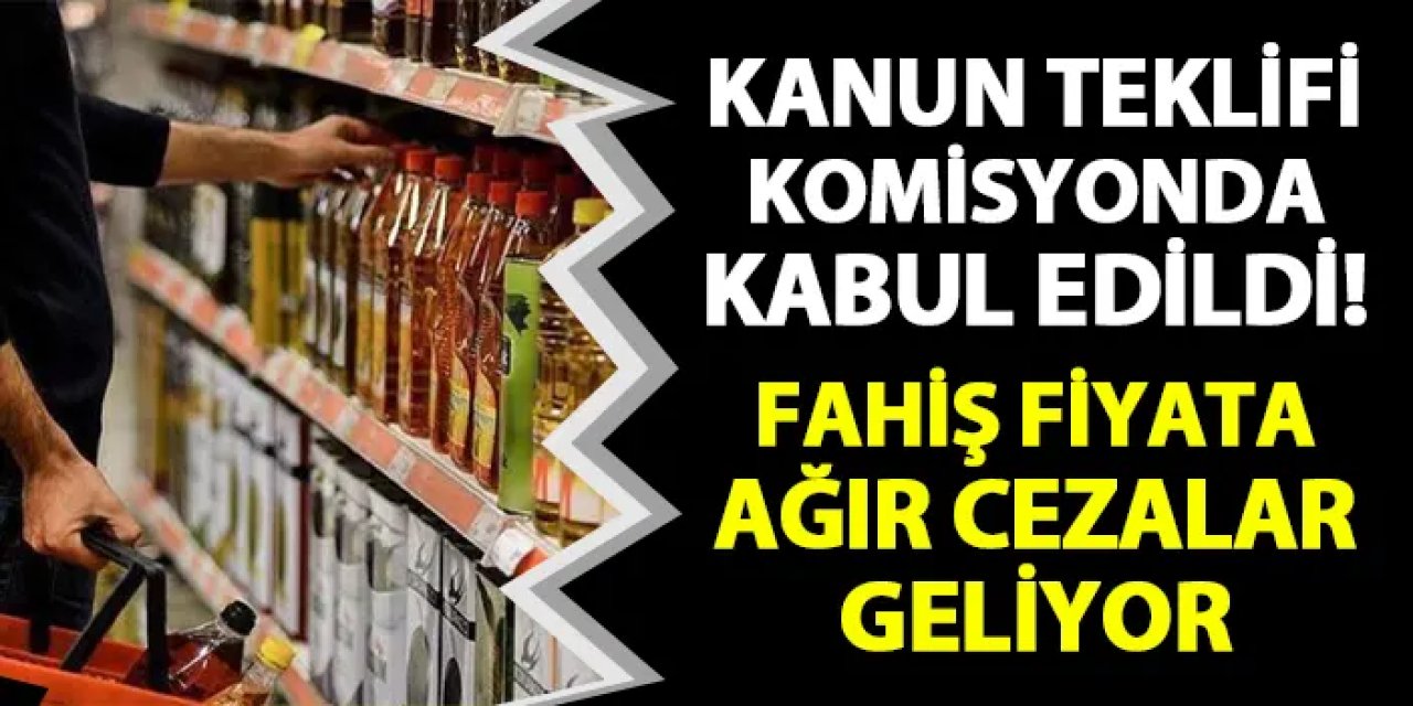 Komisyonda kabul edildi! Fahiş fiyata ağır cezalar geliyor