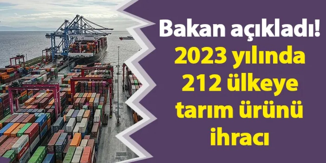 Bakan açıkladı! 2023 yılında 212 ülkeye tarım ürünü ihracı