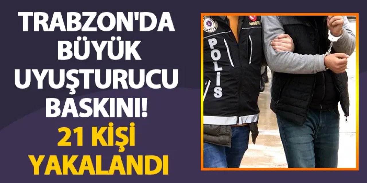 Trabzon'da büyük uyuşturucu baskını! 21 kişi yakalandı