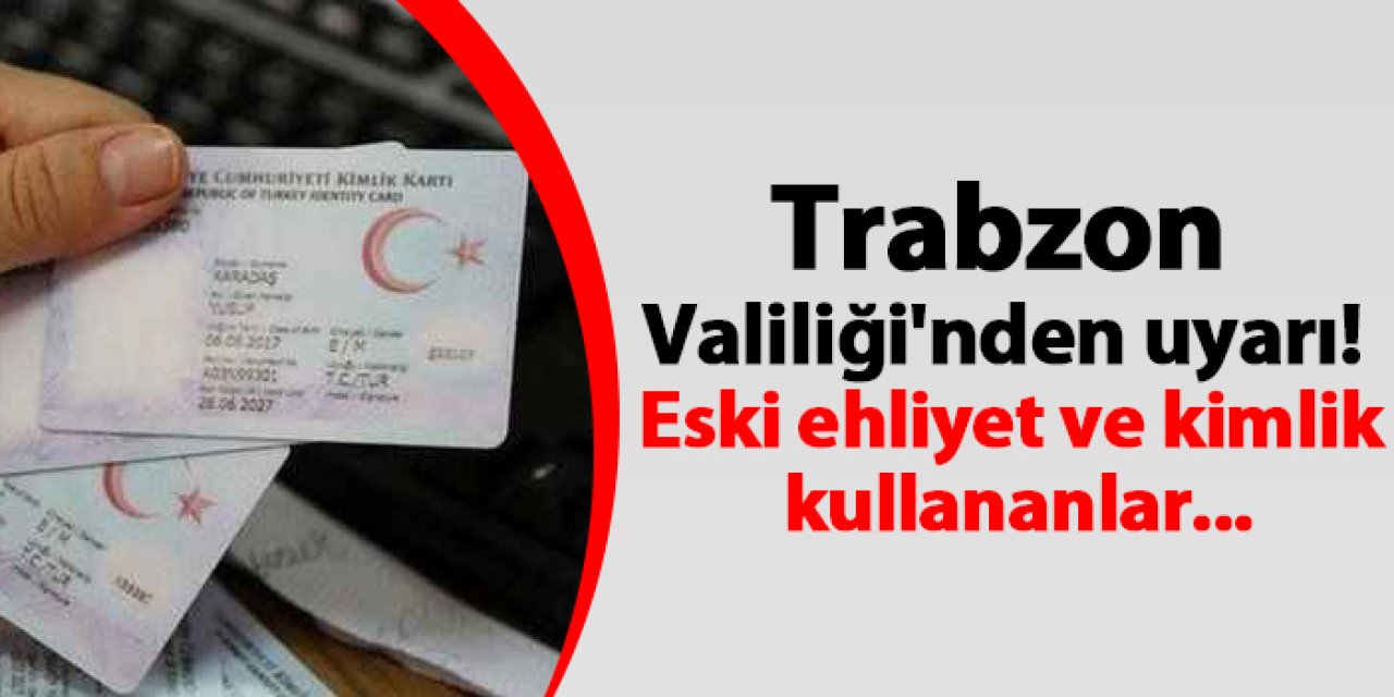 Trabzon Valiliği'nden  uyarı! Eski ehliyet ve kimlik kullananlar...