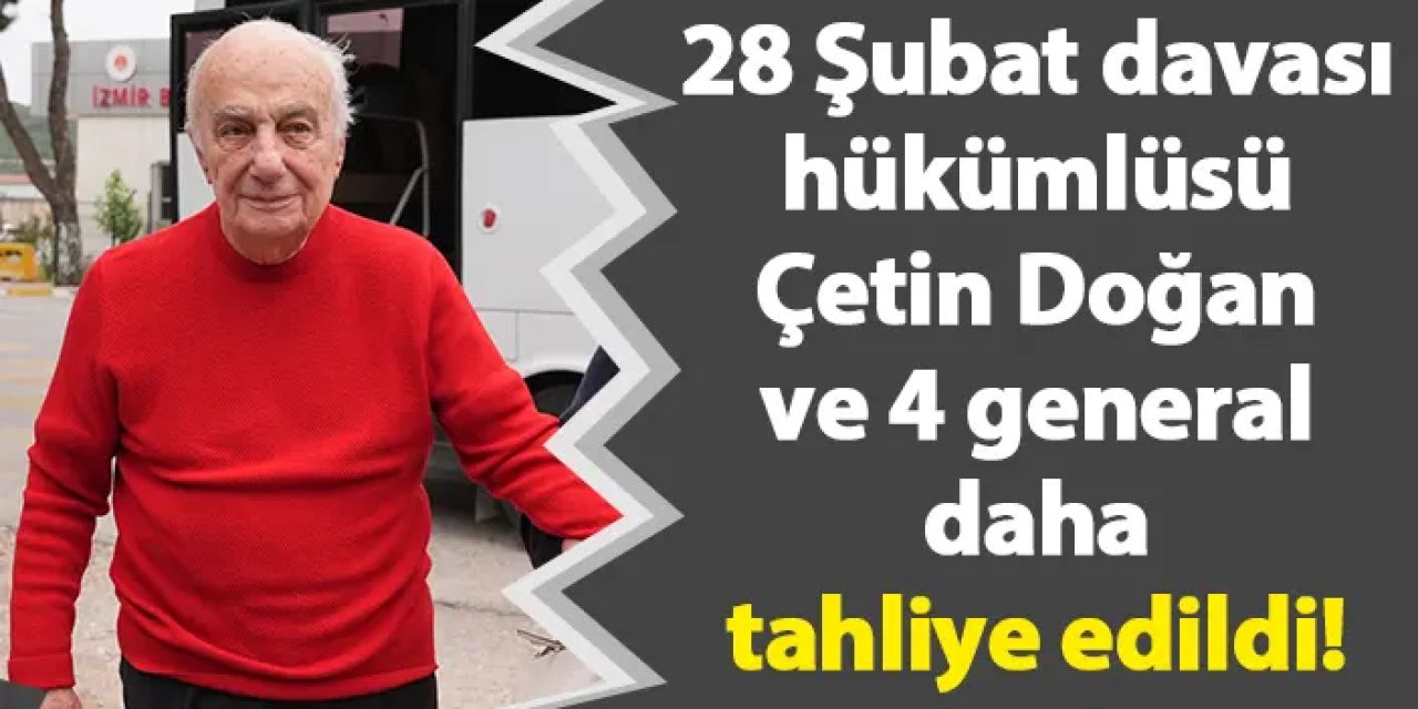 28 Şubat davası hükümlüsü Çetin Doğan ve 4 general daha tahliye edildi!