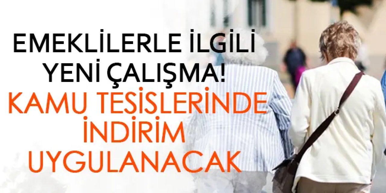 Emeklilerle ilgili yeni çalışma! Kamu tesislerinde indirim uygulanacak