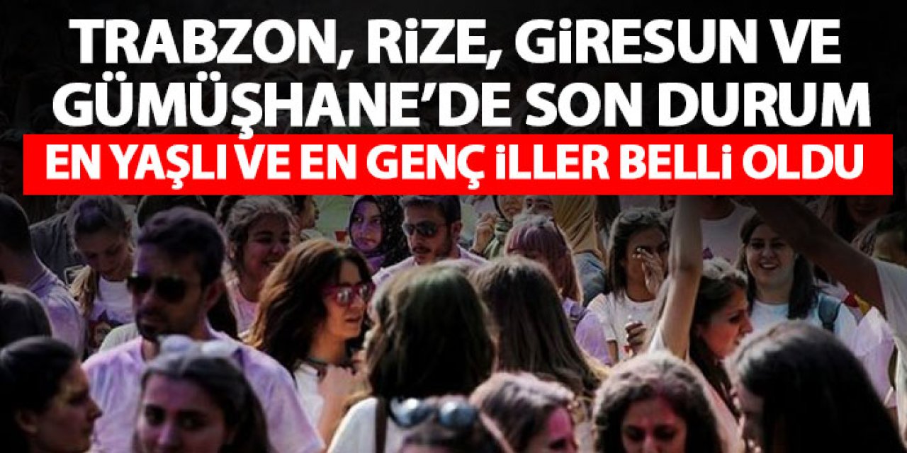 En genç Gümüşhane en yaşlı Giresun! Trabzon ve Rize ise…