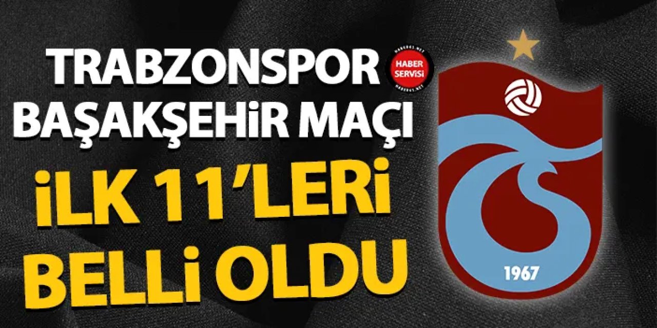 Trabzonspor–Başakşehir maçının ilk 11’leri açıklandı