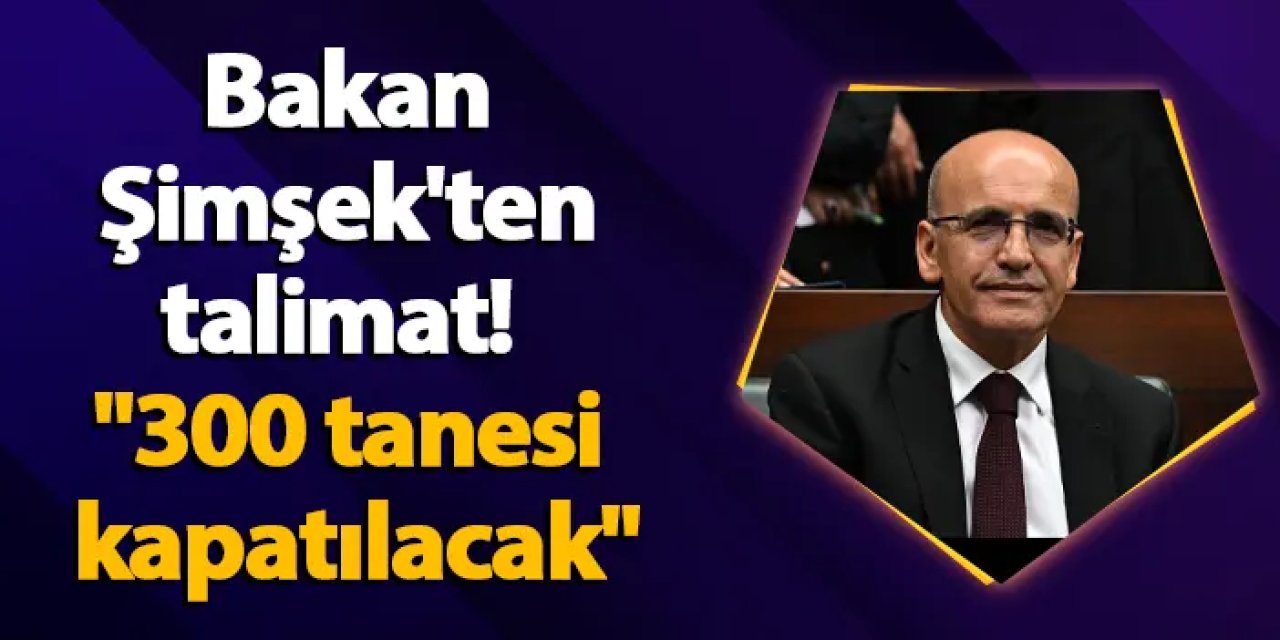 Bakan Şimşek'ten talimat! "300 tanesi kapatılacak"