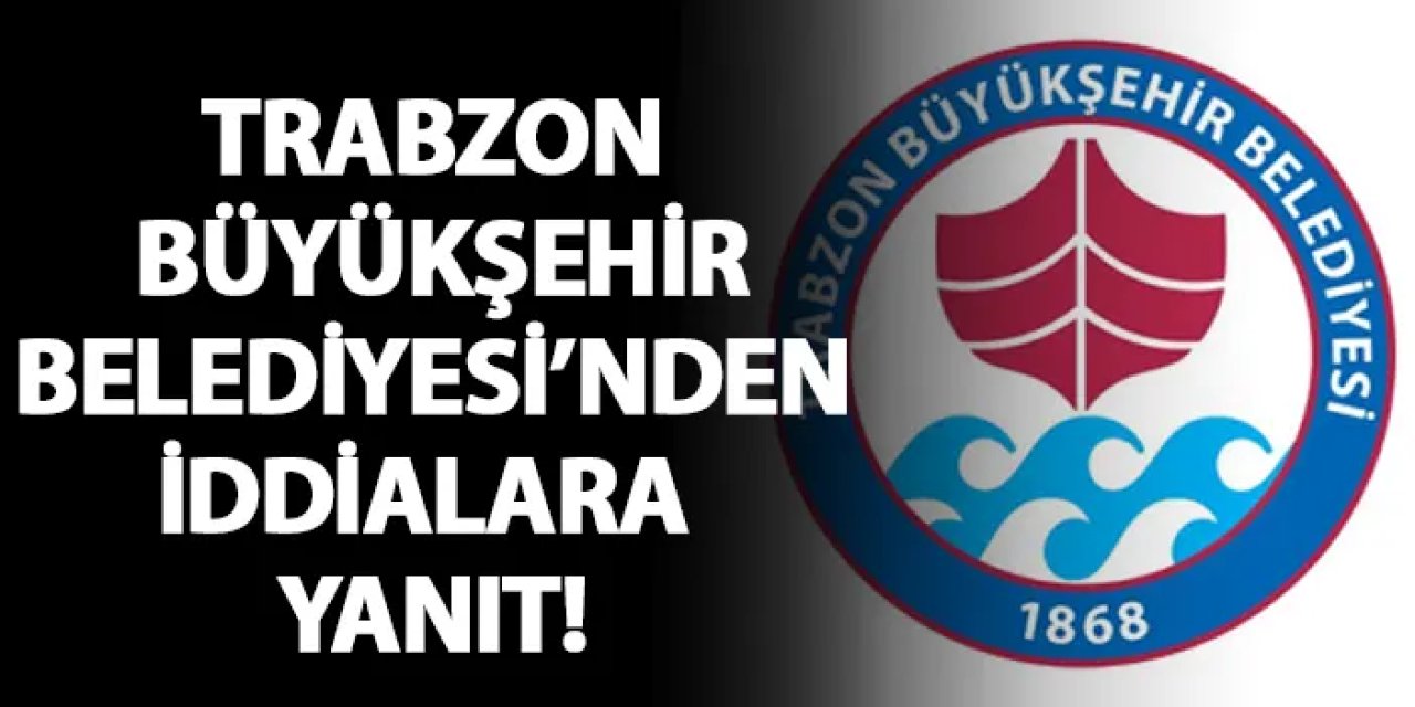 Trabzon Büyükşehir Belediyesi'nden iddialara yanıt!