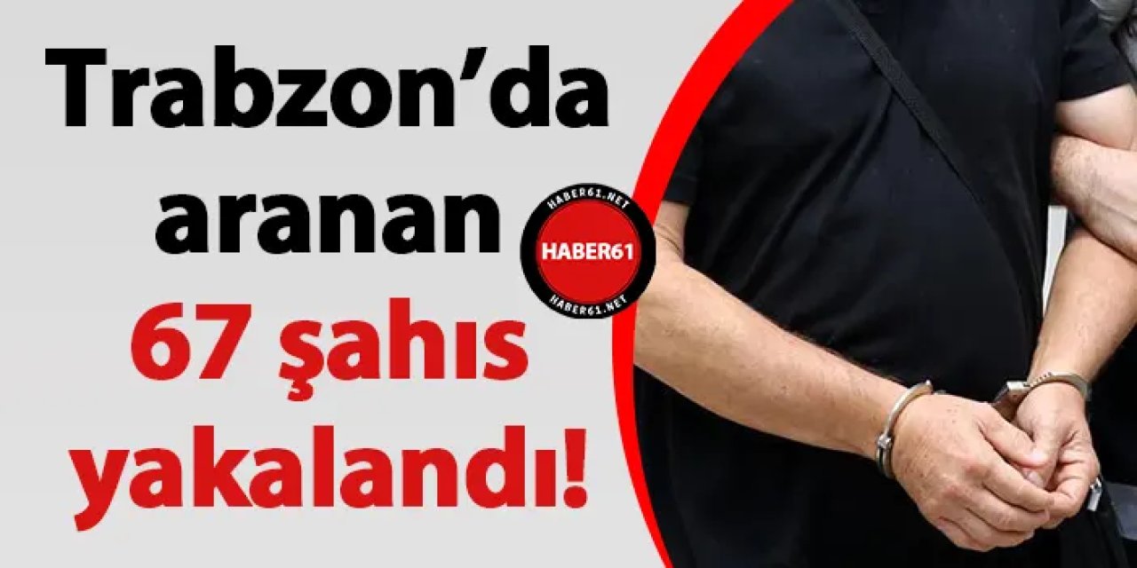 Trabzon’da aranan 67 şahıs yakalandı!
