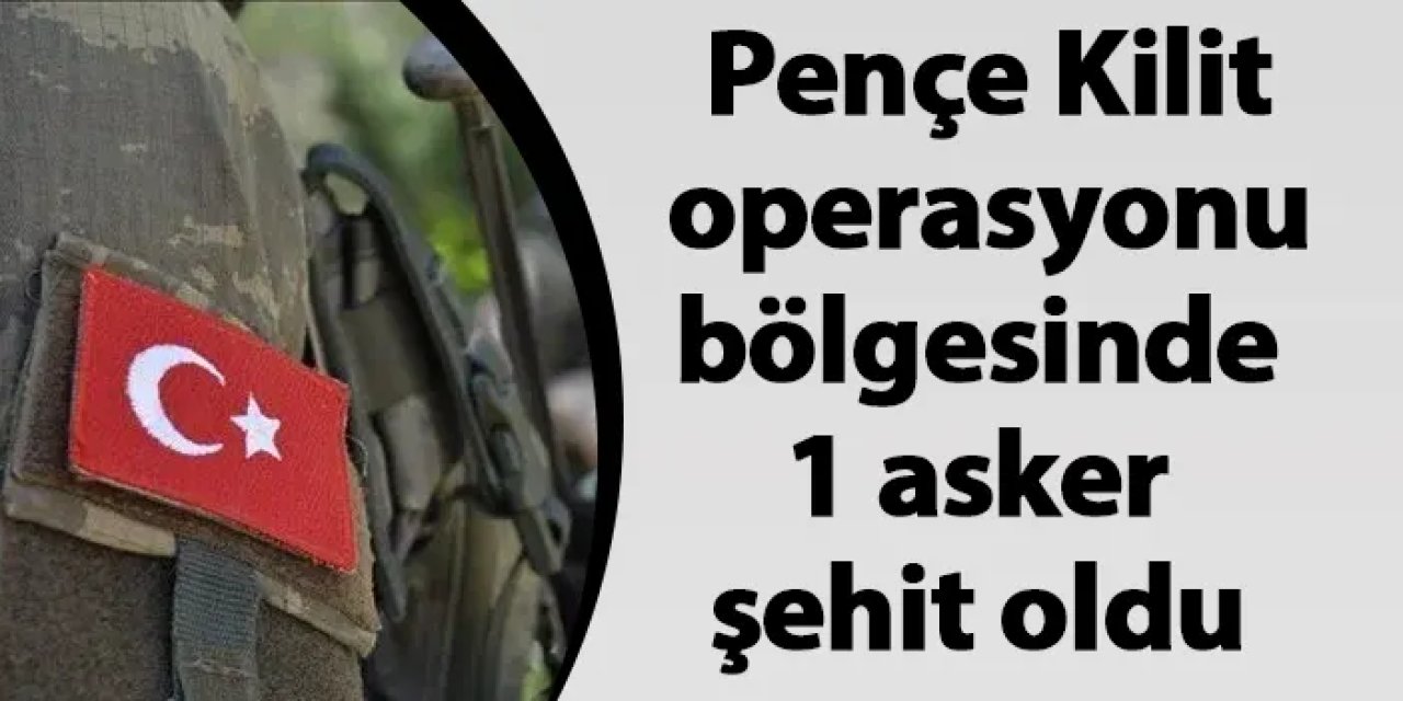 Pençe Kilit operasyonu bölgesinde 1 asker şehit oldu