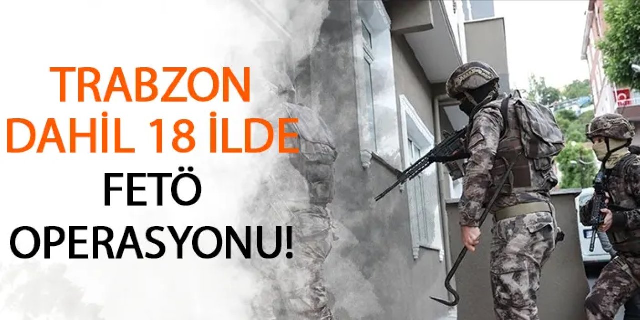 Trabzon dahil 18 ilde FETÖ operasyonu!