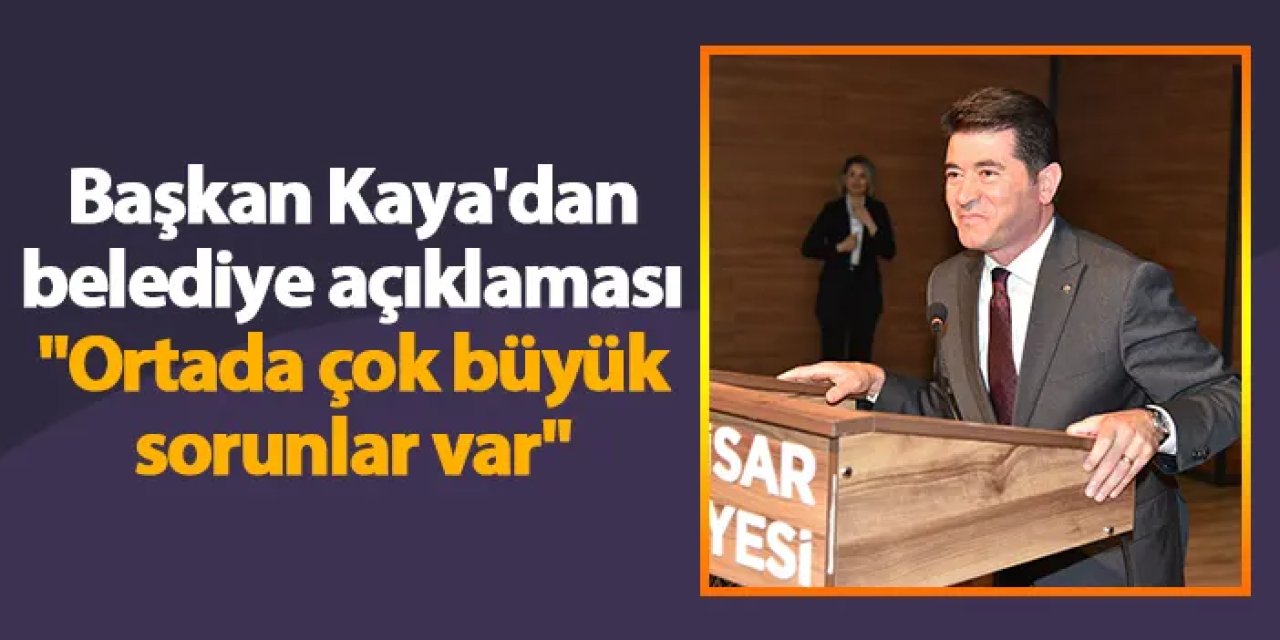 Başkan Kaya'dan belediye açıklaması "Ortada çok büyük sorunlar var"