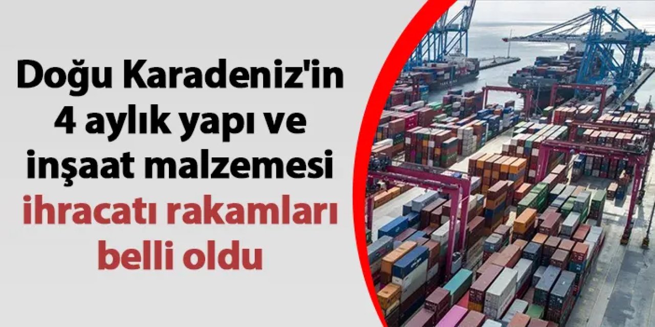 Doğu Karadeniz’den yapı malzemesi ihracatı 43 milyon doları aştı