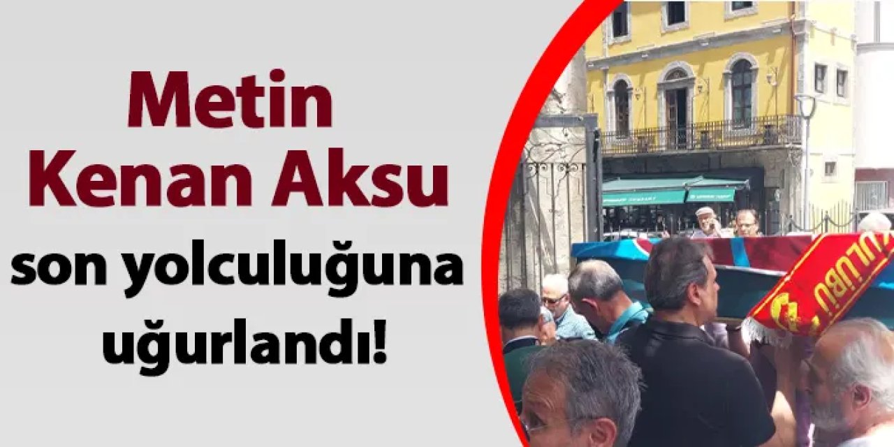Metin Kenan Aksu son yolculuğuna uğurlandı