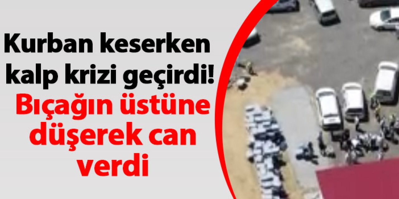 Kurban keserken kalp krizi geçirdi! Bıçağın üstüne düşerek can verdi