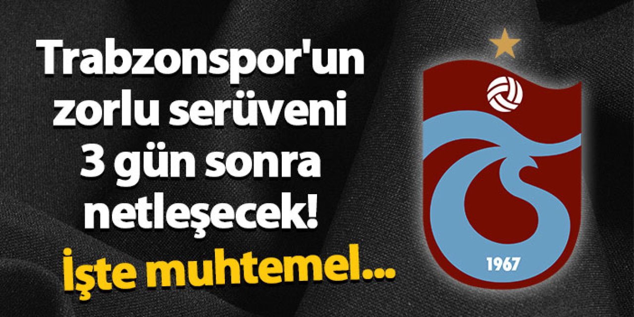 Trabzonspor'un zorlu serüveni 3 gün sonra netleşecek! İşte muhtemel...