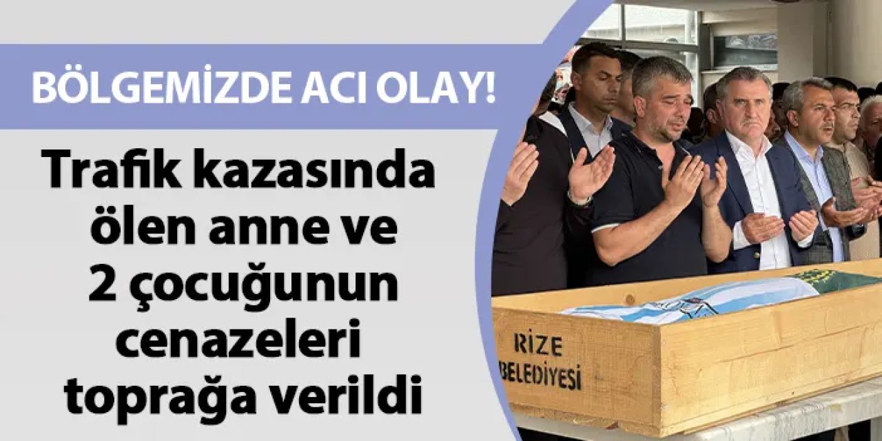 Rize'de trafik kazasında ölen anne ve 2 çocuğunun cenazeleri toprağa verildi