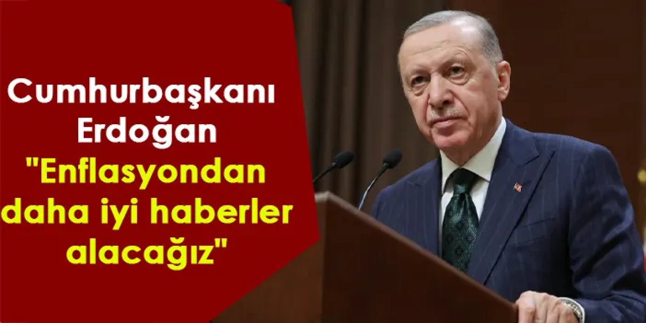 Cumhurbaşkanı Erdoğan: "Enflasyondan daha iyi haberler alacağız"
