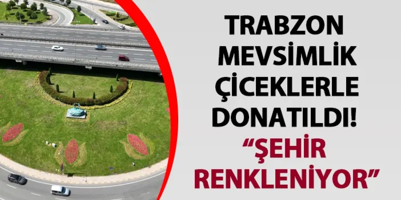 Trabzon mevsimlik çiçeklerle donatıldı
