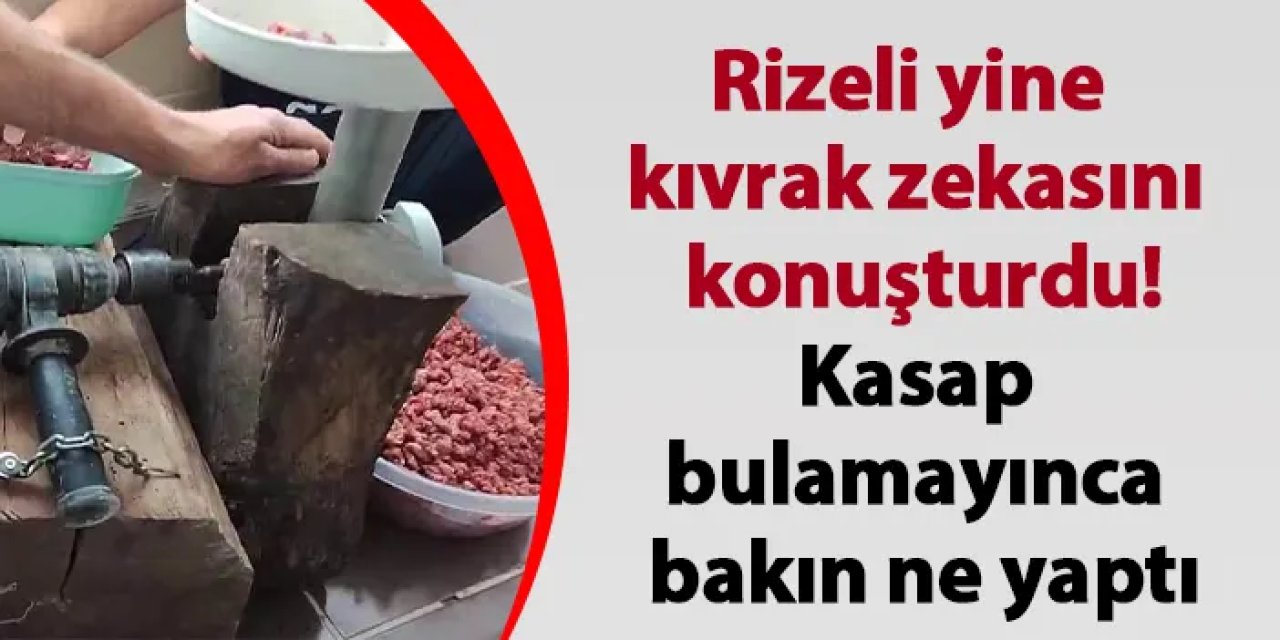 Rizeli yine kıvrak zekasını konuşturdu! Kasap bulamayınca bakın ne yaptı