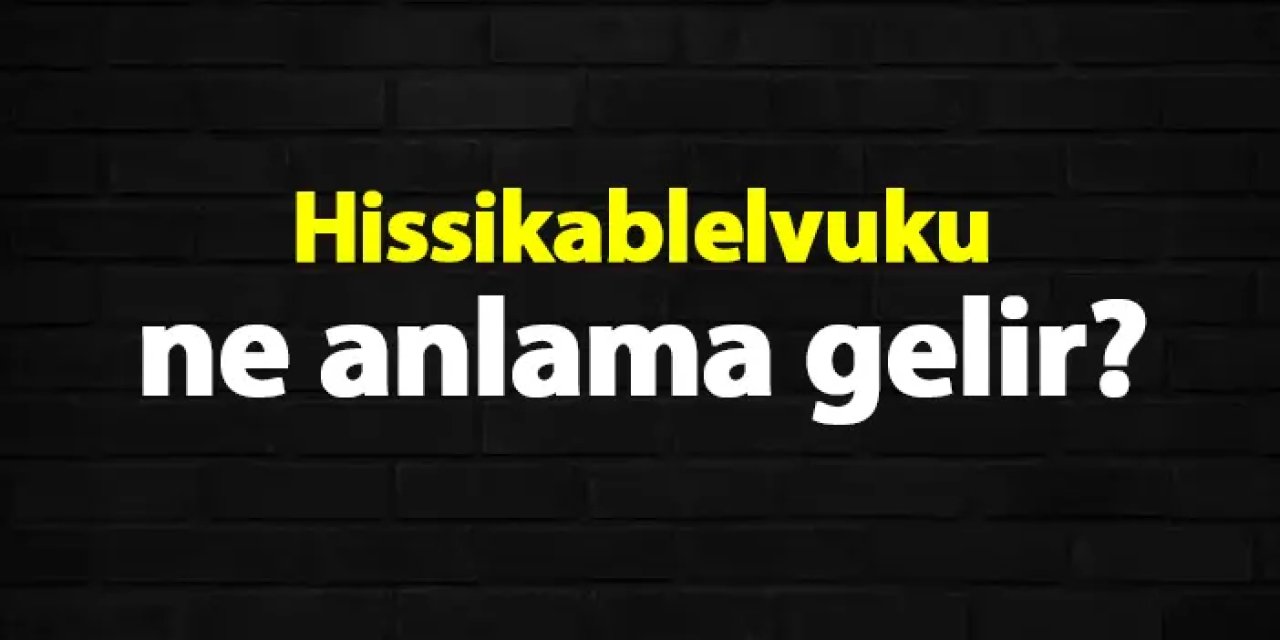 Hissikablelvuku ne demek? Ne anlama gelir?