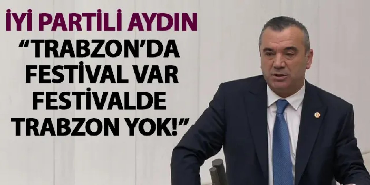 İYİ Partili Aydın: Trabzon’da festival var, festivalde Trabzon yok!