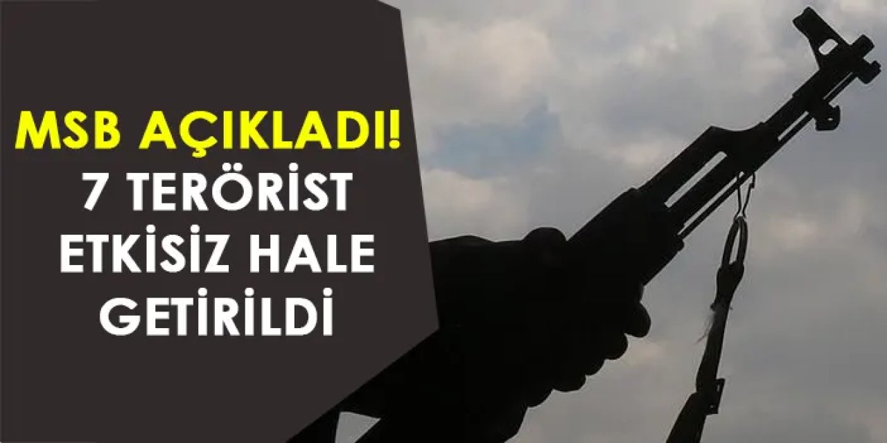 MSB açıkladı! 7 terörist etkisiz hale getirildi
