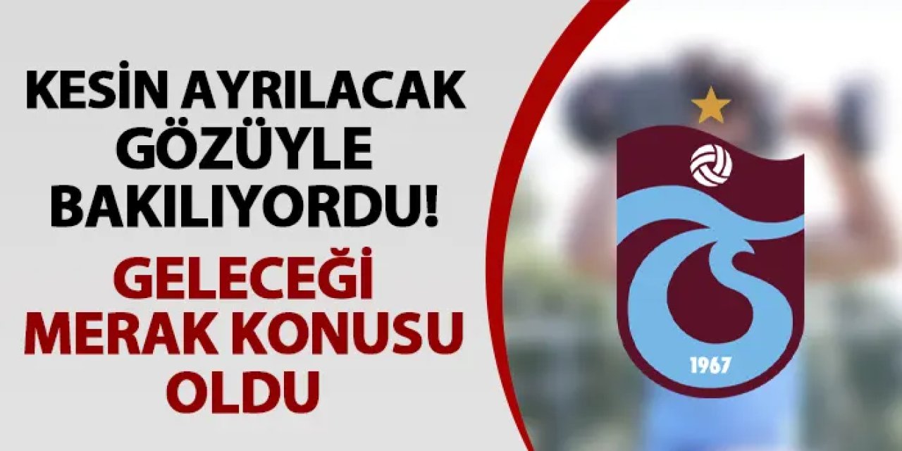Trabzonspor'da kesin ayrılacak gözüyle bakılıyordu! Geleceği merak konusu oldu