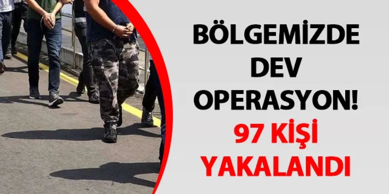 Bölgemizde dev operasyon! 97 kişi yakalandı