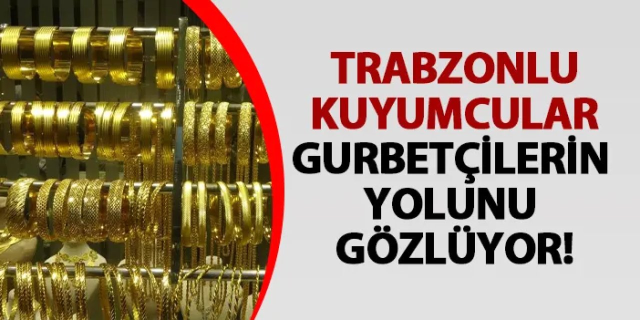 Trabzonlu kuyumcular gurbetçilerin yolunu gözlüyor!