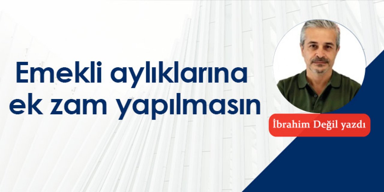 Emekli aylıklarına ek zam yapılmasın