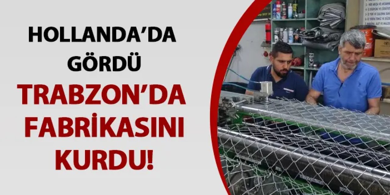 Hollanda’da gördü! Trabzon’da fabrikasını kurdu