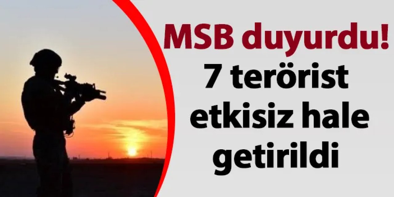 MSB duyurdu! 7 terörist etkisiz hale getirildi