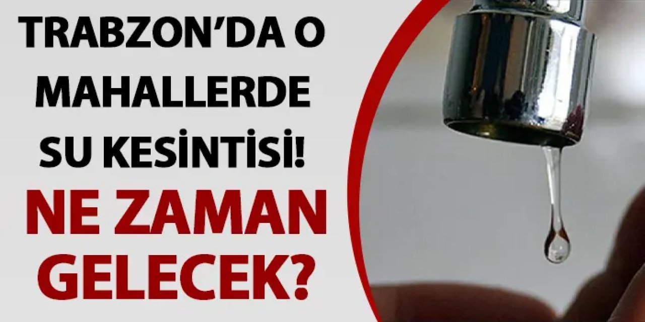 Trabzon’da o mahallerde su kesintisi! Ne zaman gelecek? Su kesintisi 01.07.2024