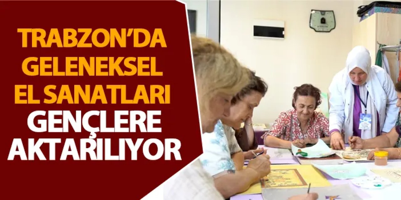 Trabzon’da geleneksel el sanatları gençlere aktarılıyor