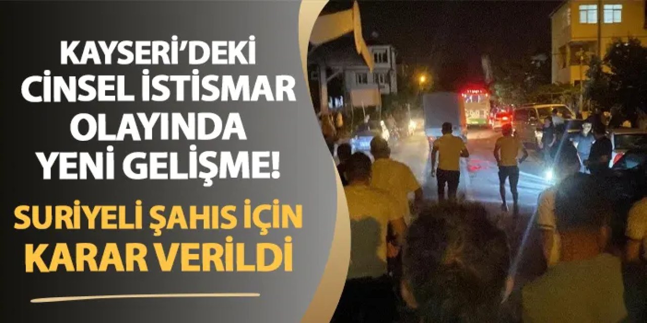 Kayseri'deki cinsel istismar olayında yeni gelişme! Suriyeli zanlı için karar verildi