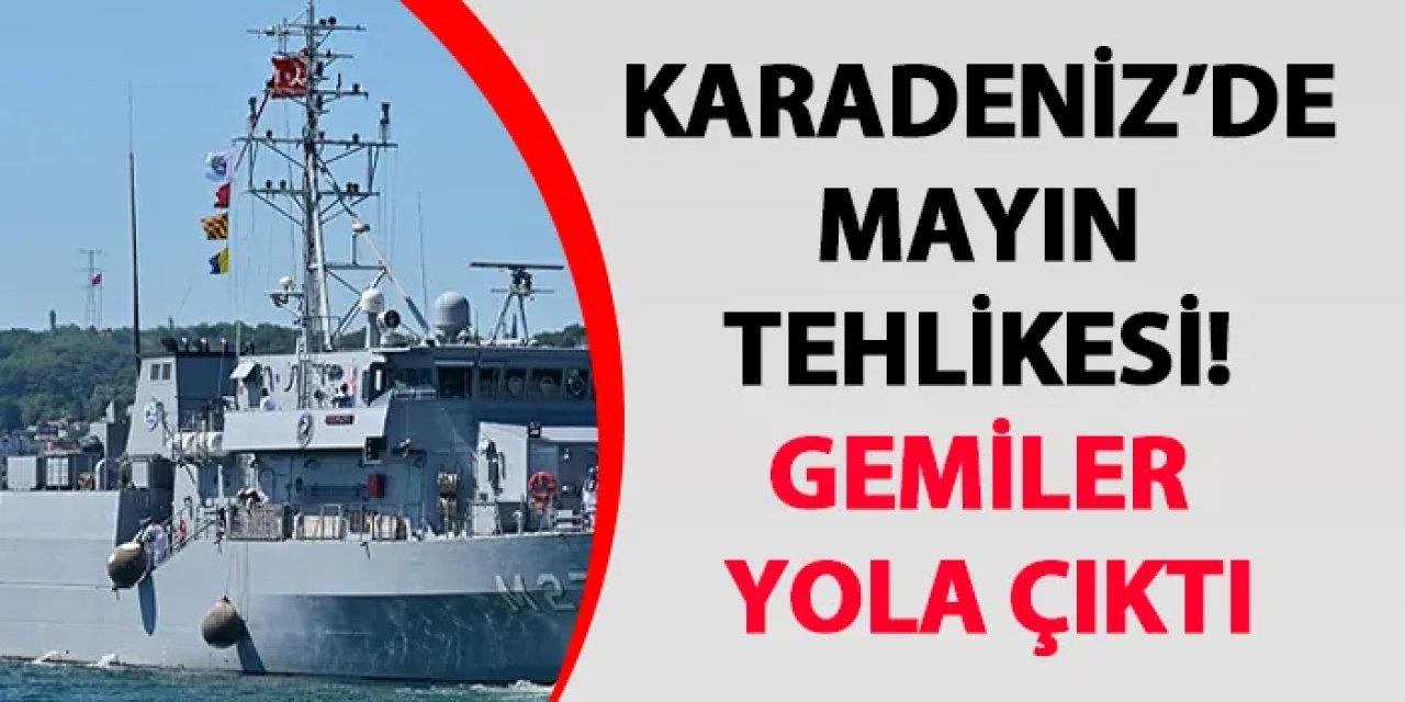 Karadeniz’de mayın tehlikesi! Gemiler yola çıktı