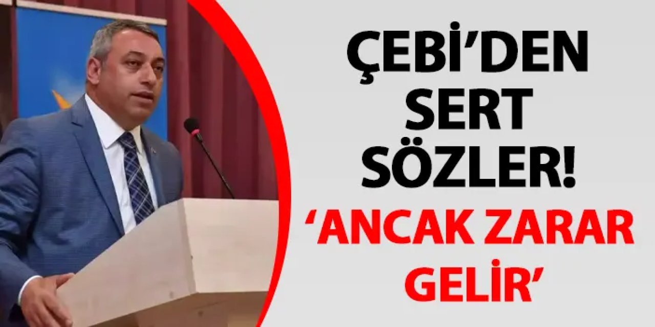 Çebi’den sert sözler! ‘Ancak zarar gelir’