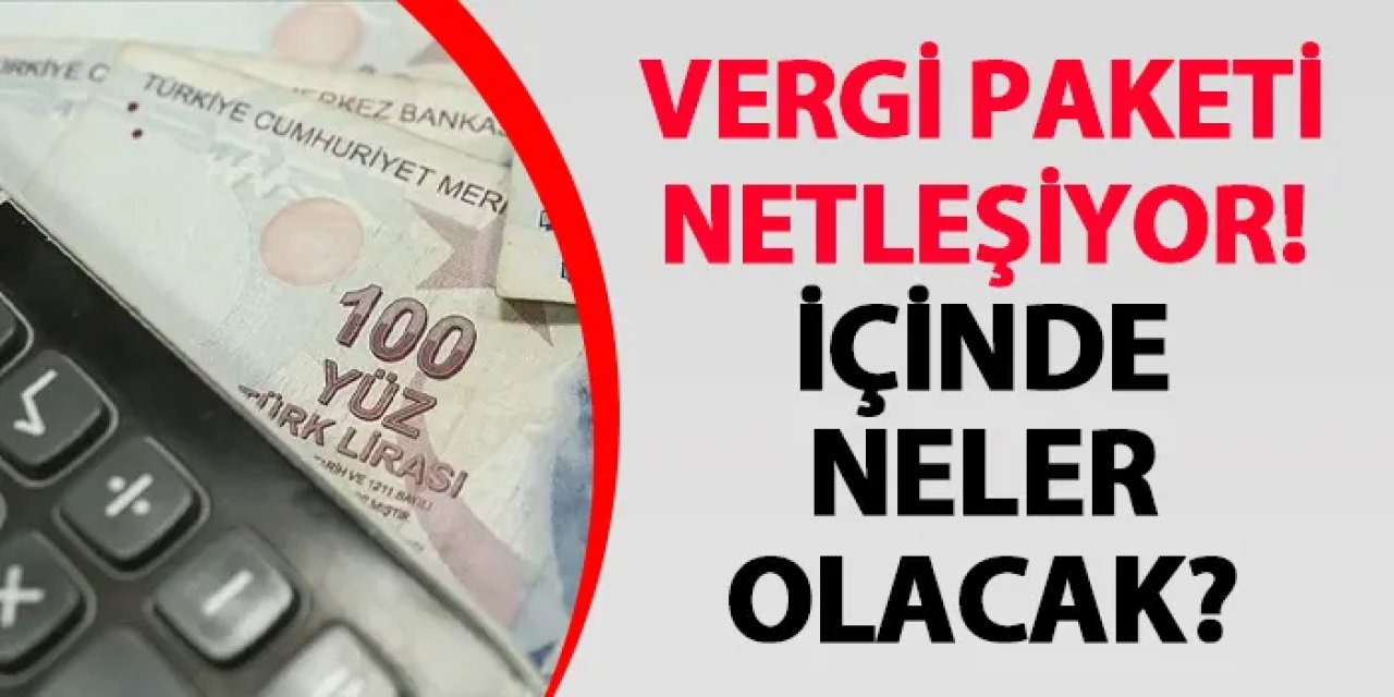 Vergi paketi netleşiyor! İçinde neler olacak?
